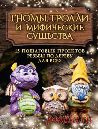 Гномы, тролли и мифические существа. 15 пошаговых проектов резьбы по дереву для всех 2024