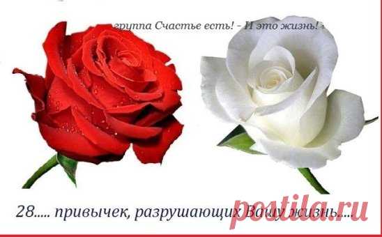28..... привычек, разрушающих Вашу жизнь.....
1. Терпеть то, что тебе не нравится.
2. Общаться с людьми, которые убивают твою самооценку.
3. Думать о том, что скажут другие.
4. Пытаться держать все под контролем.
5. Плыть по течению и выбирать путь наименьшего сопротивления.
6. Держать свое мнение и все чувства при себе.
7. Бояться рисковать.
8. Думать только о других, а не о себе.
9. Стараться понравиться всем.
10. Забывать о близких и родителях.
11. Проводить все свободное время в четырех стен