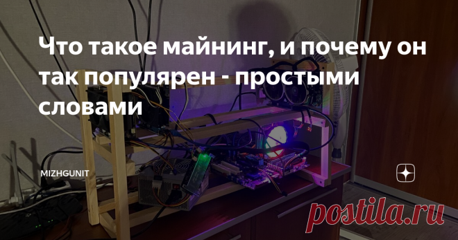 Что такое майнинг, и почему он так популярен - простыми словами Сегодня я объясню, что такое майнинг, почему все сейчас лихорадочно этим занимаются, почему это популярно, какие есть перспективы и так далее. В общем - погнали говорить о майнинге. Заранее скажу, что в статье я все намеренно упрощаю до нЕльзя так, чтобы это было более-менее понятно простому человеку.
