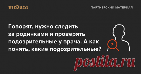 Затем, что происходящие с ними изменения могут быть первым признаком рака кожи — это одно из наиболее распространенных онкологических заболеваний. К часто встречающимся типам этого вида рака относятся меланома, базальноклеточный и плоскоклеточный рак кожи. Меланома наиболее агрессивна и чаще дает метастазы. Поэтому важно обнаружить заболевание на ранней стадии: так с ним проще справиться.