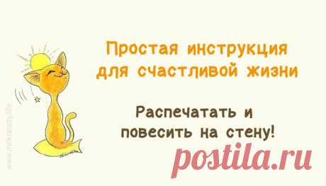 Это нужно распечатать и повесить в каждой комнате! Много ли надо, чтобы быть счастливым? Обрести гармонию и спокойствие в душе, вдоволь насладиться жизнью? Сотни психологических исследований и экспериментов доказывают, что счастье не приносят ни красота, ни деньги, ни солидная должность, ни какие-либо физические блага…

Счастье начинается в нас, с правильного образа мыслей. Кто автор данной инструкции, неизвестно, но она настолько проста, лаконична и жизненна, что мы решил...