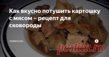 Как вкусно потушить картошку с мясом – рецепт для сковороды Представить жизнь без картошки трудно. Ведь на ее основе так легко приготовить большой список блюд. Одним из самых ходовых можно назвать – тушеную картошку. И сегодня займемся приготовлением именно тушеной картошки. Только делать мы ее будем на сковороде, а жарить ее будем вместе с мясом. От этого картошка станет очень ароматной и вкусной.