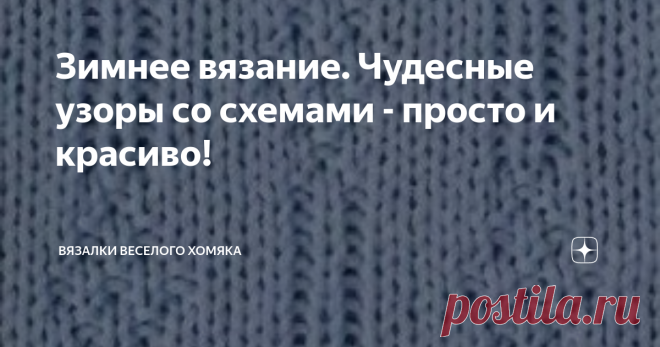 Зимнее вязание. Чудесные узоры со схемами - просто и красиво! Добрый день, дорогие подписчики и читатели канала! Мира, здоровья и ровных петелек вам! Даже в начале своего вязального пути вы поймете, что вязание очень полезно для нашего психического здоровья! И это простая химия, ничего больше. Ритм провязывания петель способствует выбросу серотонина, нейромедиатора, который порой называют гормоном счастья, ведь именно он регулирует тревогу, удовольствие, и наше настроение....