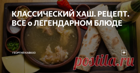 КЛАССИЧЕСКИЙ ХАШ. РЕЦЕПТ. ВСЕ о ЛЕГЕНДАРНОМ БЛЮДЕ Жидкое горячее блюдо, больше похожее на наваристый бульон, распространено на Кавказе. Готовят его чаще всего в Азербайджане, Армении, Грузии и Осетии. Хаш - одно из древнейших армянских блюд. О родине хаша споров не ведется, все согласны, что это Армения.
Первое упоминание в литературе датируется XI веком. Современное название, известное с XVII века, пошло из армянского языка. Произошло от слова