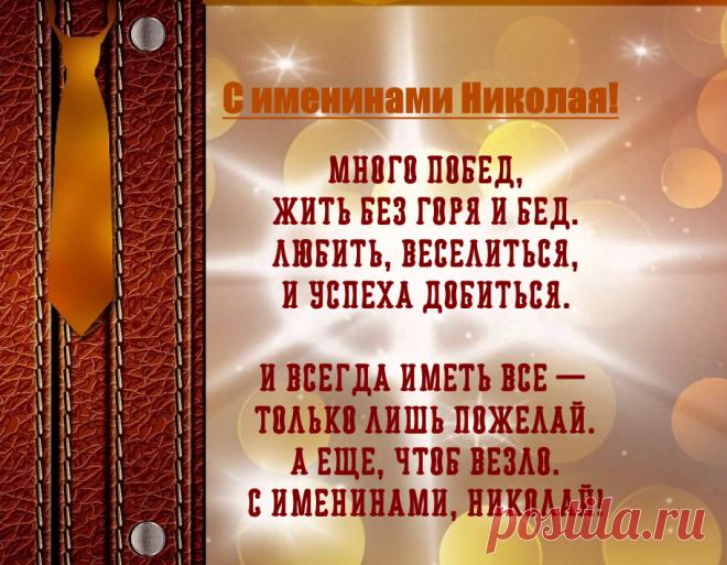 Именины Николая - Поздравься

Много побед,
Жить без горя и бед.
Любить, веселиться,
И успеха добиться.

И всегда иметь все — 
Только лишь пожелай.
А еще, чтоб везло.
С именинами, Николай.