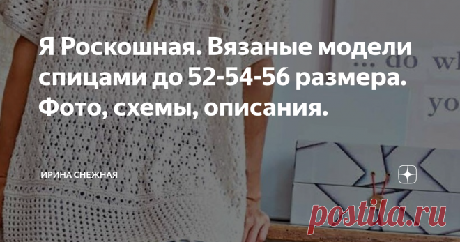 Я Роскошная. Вязаные модели спицами до 52-54-56 размера. Фото, схемы, описания. 
Здравствуйте девочки рукодельницы и мастерицы. Сегодня подборка для нас роскошных и красивых. Конечно постаралась выбрать самые интересные и лучшие. Но это очень трудно, потому что их мало. Вернее моделей много, но нам же хочется быть красивыми и стильными - поэтому совсем простые модели не брала в счет. А если и есть в подборке, то по большей