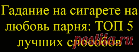 Гадание на сигарете на любовь парня: ТОП 5 лучших способов
Существуют способы, позволяющие узнать, что нас ожидает в будущем. Приоткрыть пленительную завесу неизвестности. Повлиять на судьбу и удачно спланировать семейную жизнь, узнайте про  гадание на сигарете на любовь парня. Древние майя считали курение табака божественным ритуалом. Они почитали табак. Процесс вдыхания табачного дыма по сей...
Читай дальше на сайте. Жми подробнее ➡