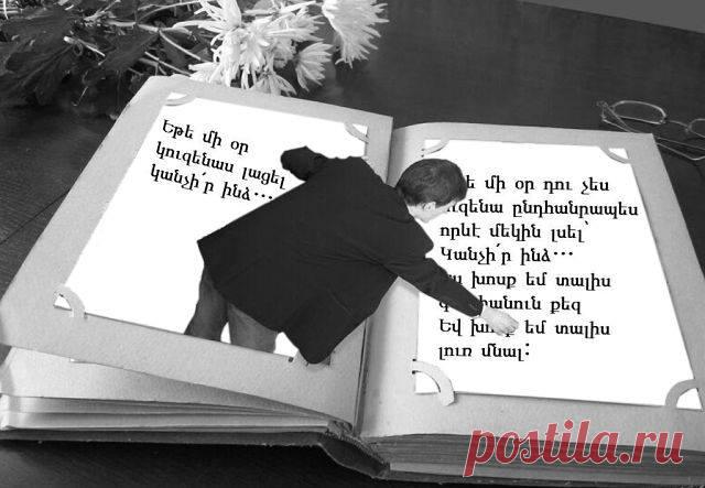 Եթե մի օր կուզենաս լացել՝
կանչի՛ր ինձ…
Խոսք չեմ տալիս ծիծաղեցնել քեզ,
Սակայն կարող եմ քեզ հետ լացել

Եթե մի օր որոշես փախչել՝
Կանչի՛ր ինձ…
Խոսք չեմ տալիս համոզել քեզ մնալ,
Սակայն կարող եմ քեզ հետ փախչել:

Եթե մի օր դու չես ուզենա ընդհանրապես որևէ մեկին լսել՝ Կանչի՛ր ինձ…
Ես խոսք եմ տալիս գալ հանուն քեզ
Եվ խոսք եմ տալիս լուռ մնալ: Ջիմ Ռոն