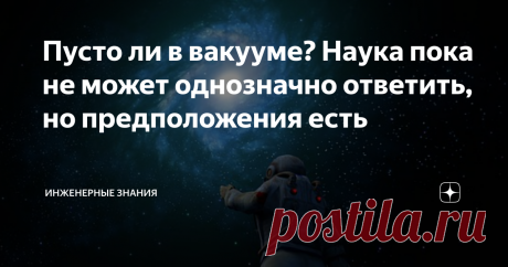 Пусто ли в вакууме? Наука пока не может однозначно ответить, но предположения есть Пусто ли в вакууме? Этот вопрос невольно возникает у всех, кто задумывается о природе этого интересного физического явления.  Если в вакууме совсем пусто, то как через него проходят радиоволны? Ведь волна - это колебания упругой среды. Да и вообще физика понятие "абсолютности" очерчивает обычно для констант или величин, используемых для расчётов и выведенных часто условно (вспомним споры про...