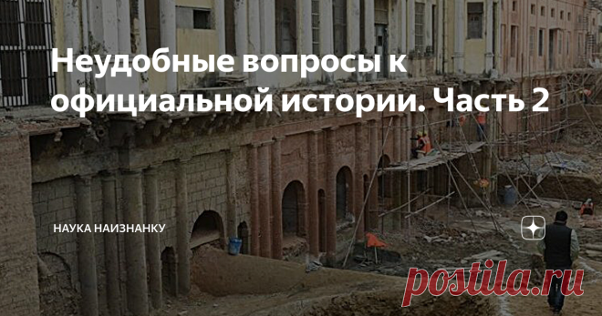 Неудобные вопросы к официальной истории. Часть 2 Статья автора «Наука наизнанку» в Дзене ✍: Продолжим обсуждать неудобные вопросы, ответы на которые не может дать официальная история. Ссылка на предыдущую часть – в конце статьи.