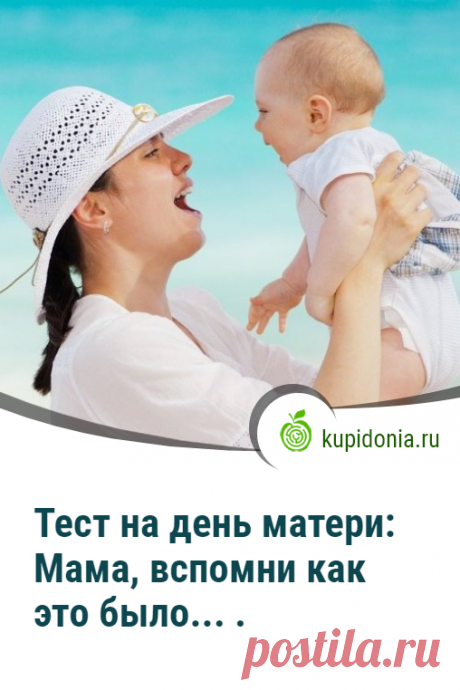 Тест на день матери: Мама, вспомни как это было... .. Интересный тест ко Дню Матери. Проверь свои знания!