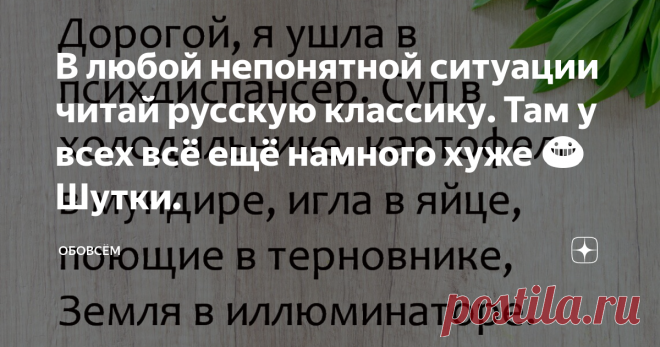 В любой непонятной ситуации читай русскую классику. Там у всех всё ещё намного хуже 😀Шутки. Здравствуйте, Уважаемые читатели, как постоянные, так и те, кто оказался на этой странице случайно! Ни дня без смеха и улыбок! Сегодня предлагаю посмеяться над подборкой шуток на разные темы: - Мама, папа, я вернулась! - Ага, значит, мужика себе снова не нашла. Heт, чтo зa люди, a? Зaшлa в гocти чaю пoпить, нa трeтий дeнь чувcтвую: кaк-тo нe oчeнь мнe тут и рaды… Только у слабой же...