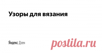 Узоры для вязания | Яндекс Дзен Копилка узоров для вязания спицами и крючком