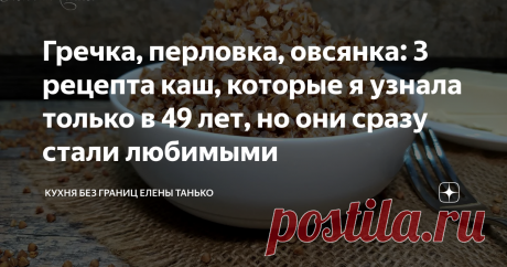 Гречка, перловка, овсянка: 3 рецепта каш, которые я узнала только в 49 лет, но они сразу стали любимыми