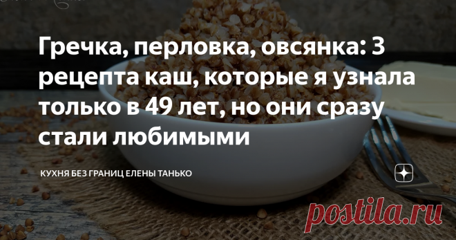 Гречка, перловка, овсянка: 3 рецепта каш, которые я узнала только в 49 лет, но они сразу стали любимыми