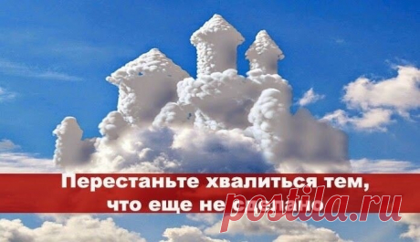 Перестаньте хвалиться тем, что еще не сделано. 

Никому не говорите о покупке, которую собираетесь совершить. Не рассказывайте друзьям о статье, которую пишете или собираетесь написать. Не анонсируйте программу, которая находится на стадии идеи или уже в процессе разработки. Держите в секрете ваши планы на будущее. Будьте партизаном касательно того, что собираетесь сделать. Вы делаете подножку сами себе, раскрывая свои карты раньше времени. Хваление незавершенными делами г...
