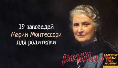 19 заповедей Марии Монтессори 
для родителей, которые нужно перечитывать хотя бы раз в год
1. Детей учит то, что их окружает.
2. Если ребенка часто критикуют – он учится осуждать.
3. Если ребенка часто хвалят – он учится оценивать.
4. Если ребенку демонстрируют враждебность – он учится драться.
5. Если с ребенком честны – он учится справедливости.
6. Если ребенка часто высмеивают – он учится быть робким.
7. Если ребенок живет с чувством безопасности – он учится верить.
8.Е...