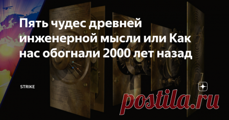Пять чудес древней инженерной мысли или Как нас обогнали 2000 лет назад Считается, что мы живем в самом технологически совершенном веке, а все, что было придумано людьми раньше — это пережитки прошлого, которые в наше время безнадёжно устарели. Как бы ни так. Батарейки, двигатель, робот, горнопроходческая техника и даже метро — думаете все это дело рук современного человека? Увы! Как говорится, все новое — это хорошо забытое старое. При этом колесо продолжают изобретать с ...