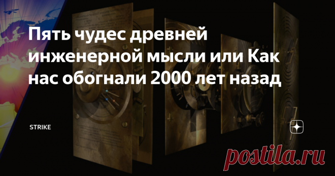 Пять чудес древней инженерной мысли или Как нас обогнали 2000 лет назад Считается, что мы живем в самом технологически совершенном веке, а все, что было придумано людьми раньше — это пережитки прошлого, которые в наше время безнадёжно устарели. Как бы ни так. Батарейки, двигатель, робот, горнопроходческая техника и даже метро — думаете все это дело рук современного человека? Увы! Как говорится, все новое — это хорошо забытое старое. При этом колесо продолжают изобретать с ...