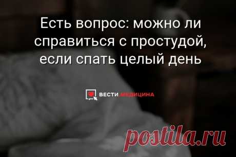 Есть вопрос: можно ли справиться с простудой, если спать целый день Если сон и правда так хорош в смысле избавления от простуды, не значит ли это, что, почувствовав малейшее недомогание, стоит лечь в кровать и проспать примерно 24 часа?