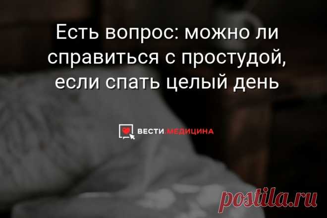 Есть вопрос: можно ли справиться с простудой, если спать целый день Если сон и правда так хорош в смысле избавления от простуды, не значит ли это, что, почувствовав малейшее недомогание, стоит лечь в кровать и проспать примерно 24 часа?