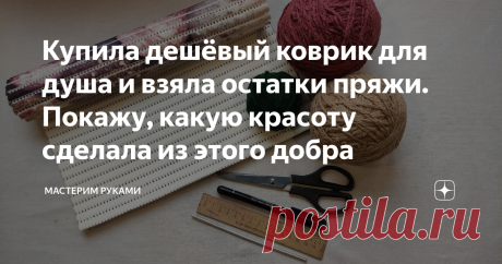 Купила дешёвый коврик для душа и взяла остатки пряжи. Покажу, какую красоту сделала из этого добра