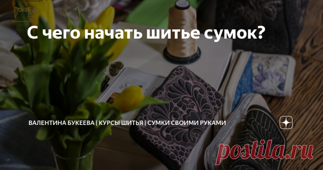 С чего начать шитье сумок? Я регулярно получаю такой вопрос в личку: “Хочу научиться шить сумки, как ваши студенты!