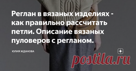 Реглан в вязаных изделиях - как правильно рассчитать петли. Описание вязаных пуловеров с регланом. Почему реглан, так любят многие вязальщицы -  потому что изделие получается практически без швов, цельное. Покрой реглана не только  смягчает линию плеч, но и визуально уменьшает ширину , поэтому эта модель - идеальна для широкоплечих людей.
Реглан помогает уравновесить нестандартную фигуру и за счет мягкости линий плеча, придать изделию - легкость!
Прежде всего в вязании - нельзя забывать про