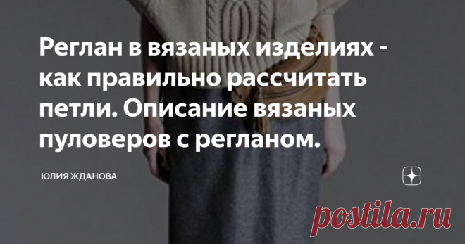 Реглан в вязаных изделиях - как правильно рассчитать петли. Описание вязаных пуловеров с регланом. Почему реглан, так любят многие вязальщицы -  потому что изделие получается практически без швов, цельное. Покрой реглана не только  смягчает линию плеч, но и визуально уменьшает ширину , поэтому эта модель - идеальна для широкоплечих людей.
Реглан помогает уравновесить нестандартную фигуру и за счет мягкости линий плеча, придать изделию - легкость!
Прежде всего в вязании - нельзя забывать про
