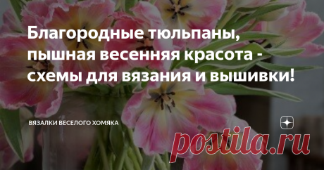 Благородные тюльпаны, пышная весенняя красота - схемы для вязания и вышивки! Статья автора «Вязалки Веселого Хомяка» в Дзене ✍: Добрый день, дорогие подписчики и читатели канала! Мира, здоровья и ровных петелек вам!