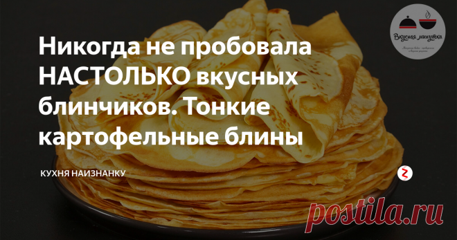 Никогда не пробовала НАСТОЛЬКО вкусных блинчиков. Тонкие картофельные блины | Кухня наизнанку | Яндекс Дзен