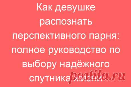 Как девушке распознать перспективного парня: полное руководство по выбору надёжного спутника жизни