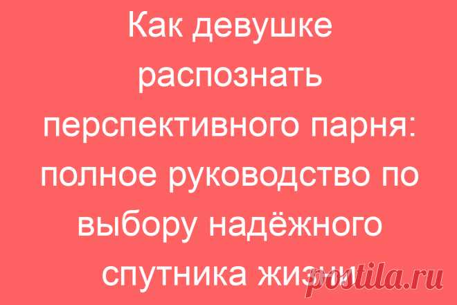 Как девушке распознать перспективного парня: полное руководство по выбору надёжного спутника жизни