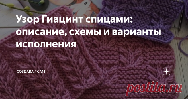 Узор Гиацинт спицами: описание, схемы и варианты исполнения Гиацинт — очень красивый и эффектный узор спицами. Его можно применить  для многих вещей, например, связать джемпер, кардиган, шапку или  варежки. Такой узор придаст изюминку и сделает любое изделие интересным, оригинальным. Узор еще прекрасен тем, что имеет несколько вариантов исполнения. Давайте рассмотрим все идеи подробнее. Рельефный узор Гиацинт спицами Красивый, объемный, рельефный узор, который выполнен фиг...