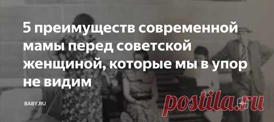 5 преимуществ современной мамы перед советской женщиной, которые мы в упор не видим Если на минутку перестать жаловаться и реально пользоваться тем, что есть, понимаешь, как тебе повезло. Но мы зацикливаемся на минусах, поэтому наше материнство кажется нам адом. И частенько мы сами себе ставим слишком высокие планки и не даем расслабиться. Смотрите: