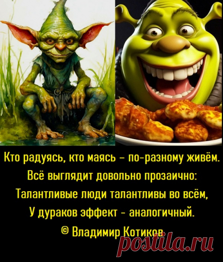 Кто радуясь, кто маясь – по-разному живём.
Всё выглядит довольно прозаично:
Талантливые люди талантливы во всём,
У дураков эффект - аналогичный.
© Владимир Котиков
