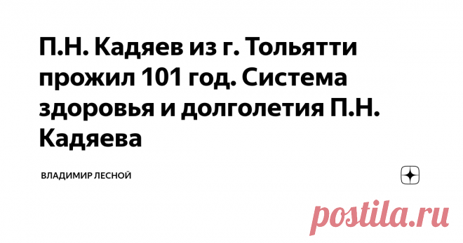 П.Н. Кадяев из г. Тольятти прожил 101 год. Система здоровья и долголетия П.Н. Кадяева Уважаемые читатели, данная статья для всех тех, кто страдает сердечно - сосудистыми и/или желудочно - кишечными заболеваниями и хочет полностью излечиться от них самостоятельно, без походов к врачам.   Цель этой статьи  -  убедить вас, ее читателей, в том, что восстановить здоровье вполне возможно, и дать Руководство для излечения.                   В качестве такого Руководства выступает Система