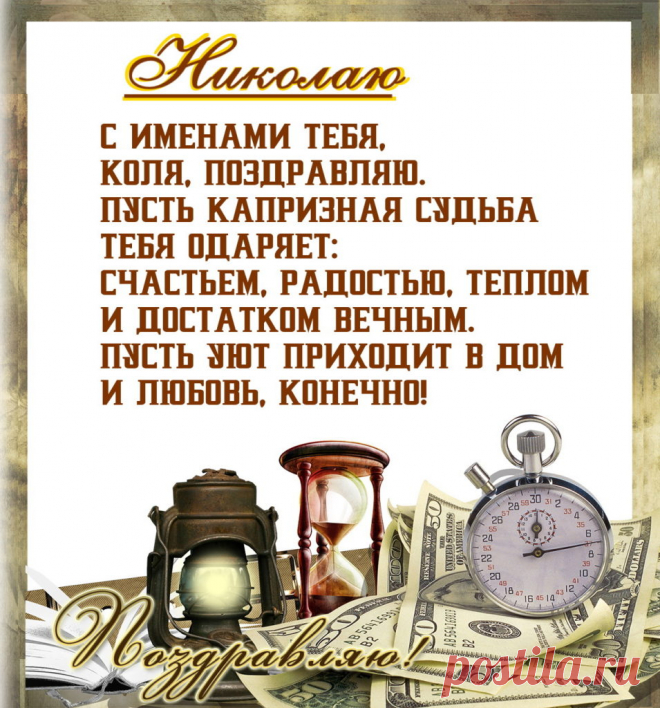 Именины Николая - Поздравься
С именами тебя,
Коля, поздравляю.
Пусть капризная судьба
Тебя одаряет:
Счастьем, радостью, теплом
И достатком вечным.
Пусть уют приходит в дом
И любовь, конечно!