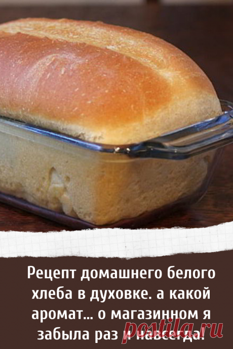 Рецепт домашнего белого хлеба в духовке. а какой аромат… о магазинном я забыла раз и навсегда!