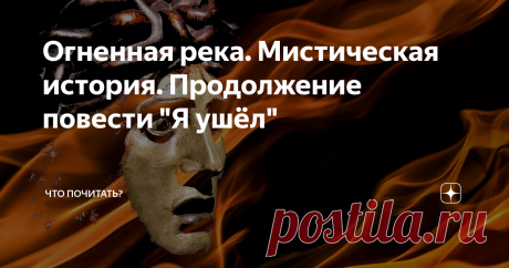 Огненная река. Мистическая история. Продолжение повести "Я ушёл" Прочесть начало можно здесь.
Долго молчали, наблюдая за всполохами огня.
«Человек может бесконечно смотреть на огонь и воду,- вспомнил Фома расхожую фразу.- В языках пламени чего только не привидится. Огненная река. Всякая река куда-то течет. Интересно, эта куда?»
- Лучше и не думать,- неожиданно прервал его размышления Страж.