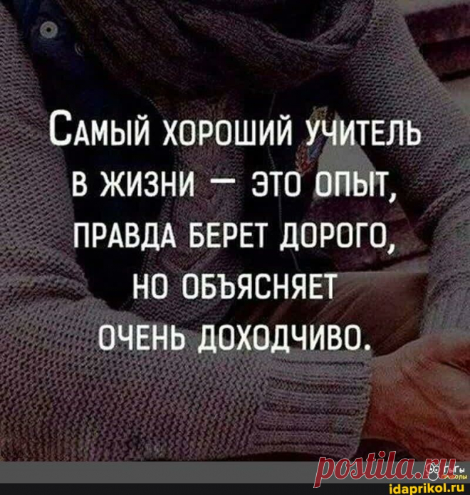 САМЫЙ ХОРОШИЙ УЧИТЕЛЬ В ЖИЗНИ - ЭТО ОПЫТ, ПРАВДА БЕРЕТ ДОРОГО, НО ОБЪЯСНЯЕТ ОЧЕНЬ ДОХОДЧИВО. - АйДаПрикол