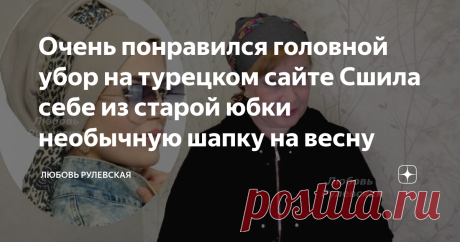 Очень понравился головной убор на турецком сайте Сшила себе из старой юбки необычную шапку на весну Друзья, в видео с мастер-классом очень быстро показала выкройку, получаю много вопросов о размере основной части, поэтому решила написать статью со всеми подробностями. Этот головной убор как только увидела, сразу загорелась идеей повторить, на фото видно, что изделие выполнение из ткани похожей на флис.  Я шила из немнущейся ткани. Распорола юбку, которую уже не планировала...