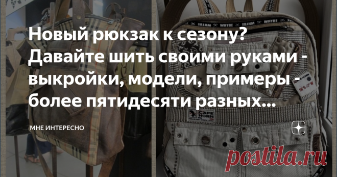 Новый рюкзак к сезону? Давайте шить своими руками - выкройки, модели, примеры - более пятидесяти разных воплощений Знаете какая самая модная и популярная сумка? Конечно рюкзак. Раньше рюкзаки были только для походов и для школьников, а сейчас рюкзаки носят все, от детей в садик, до солидных и модных извесностей и знаменитостей.
Так что? Бежать в магазин за новеньким рюкзачком? Конечно нет. Ведь сшить уникальное и модне изделие можно из чего угодно, из всего, что под рукой....