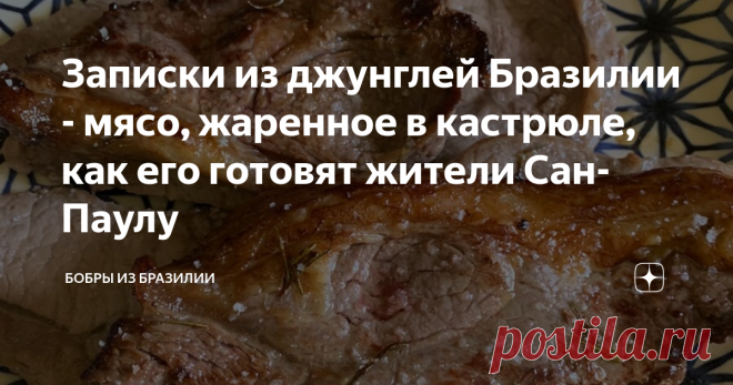 Записки из джунглей Бразилии - мясо, жаренное в кастрюле, как его готовят жители Сан-Паулу Наверное, не только жители нашего штата, но и в других тоже, но здесь это мясное блюдо, пожалуй, самое популярное. В ресторанах такое можно заказать и дома готовят повсеместно. Называется оно bife de panela (мясо в кастрюле).
Рассказываю, как готовить, он довольно простой, хотя есть пара секретов.
Первый секрет - это мясо. Бразильцы никогда не отбивают мясо, местное в этом не нуждается, оно и так