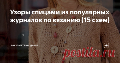 Узоры спицами из популярных журналов по вязанию (15 схем) Всем привет! Меня зовут Юлия, и я - автор проекта "Факультет рукоделия". В своей прошлой статье я сделала небольшой обзор свежих выпусков популярных журналов по вязанию, отобрав для Вас и Вашего вдохновения несколько моделей вязаных изделий.  А сегодня в продолжении журнальной темы, хочу сделать подборку узоров для вязания спицами также из печатных изданий. Для этой статьи узоры я выбирала из отечественных журналов ...