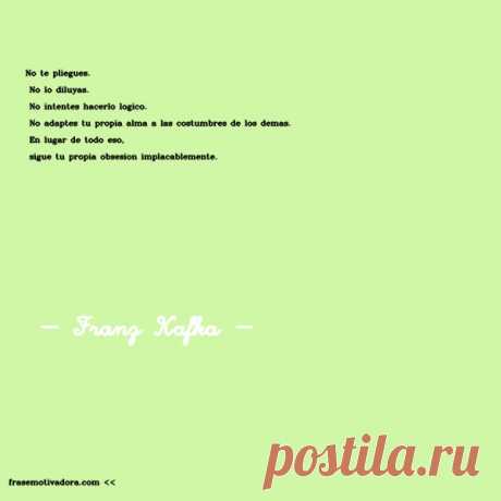Franz Kafka: No te pliegues. No lo diluyas. No intentes hacerlo lógico. No adaptes tu propia alma a las costumbres de los demás. En lugar de todo eso, sigue tu propia obsesión implacablemente.