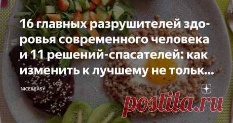 16 главных разрушителей здоровья современного человека и 11 решений-спасателей: как изменить к лучшему не только питание, но и поведение Статья автора «Nice&amp;Easy» в Дзене ✍: Всем привет!  Захотелось снова сделать материал для самопроверки.  Давайте порассуждаем.  Нашли ли свои такие аспекты и механизмы? Удалось ли справиться?