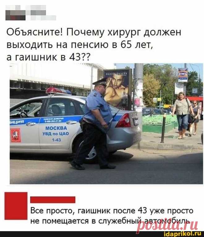Обясните! Почему хирург должен выходить на пенсию в 65 лет, а гаишник в 43?? МОСКВА УВД по ЦАО, Все просто, гаишник после 43 уже просто не помещается в служебный автомобиль - ) / АйДаПрикол .)