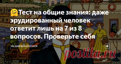 🤗Тест на общие знания: даже эрудированный человек ответит лишь на 7 из 8 вопросов. Проверьте себя