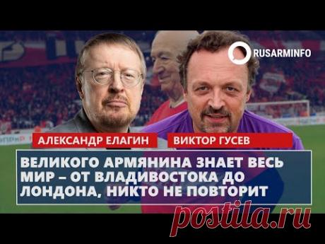 Великого армянина знает весь мир – от Владивостока до Лондона, никто не повторит: Елагин/Гусев